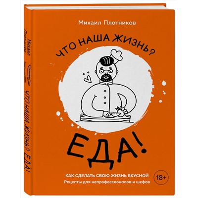 Эксмо Михаил Плотников "Что наша жизнь? Еда! Как сделать свою жизнь вкусной. Рецепты для непрофессионалов и шефов"