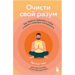 Эксмо Йен Кан Чжен "Очисти свой разум. Как обрести гармонию с собой и миром с помощью осознанности"