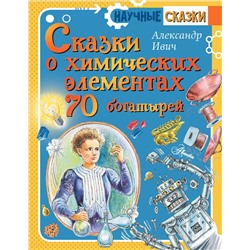 АСТ Ивич А. "Сказки о химических элементах. 70 богатырей"