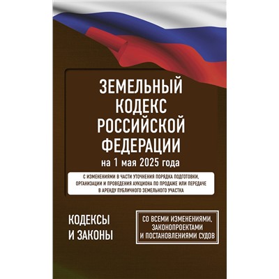 АСТ . "Земельный кодекс Российской Федерации на 1 мая 2025 года. Со всеми изменениями, законопроектами и постановлениями судов"
