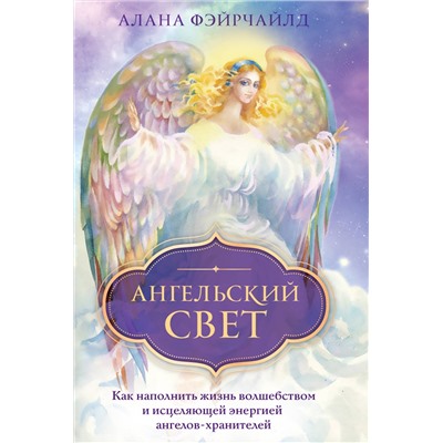 Эксмо Алана Фэйрчайлд "Ангельский свет. Как наполнить жизнь волшебством и исцеляющей энергией ангелов-хранителей"