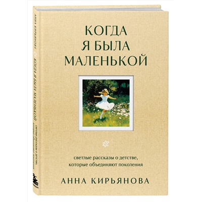 Эксмо Анна Кирьянова "Когда я была маленькой. Светлые рассказы о детстве, которые объединяют поколения"