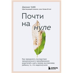 Эксмо Джонис Уэбб "Почти на нуле. Как преодолеть последствия эмоционального пренебрежения родителей и дать своему внутреннему ребенку то, что недополучили"