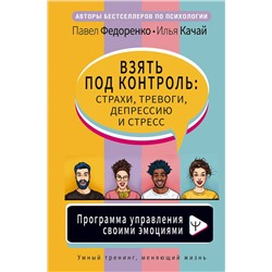 АСТ Павел Федоренко, Илья Качай "Взять под контроль: страхи, тревоги, депрессию и стресс. Программа управления своими эмоциями"