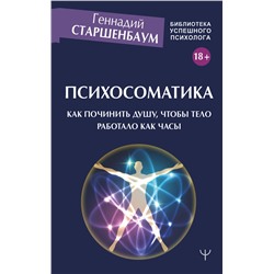 АСТ Геннадий Старшенбаум "Психосоматика. Как починить душу, чтобы тело работало как часы"