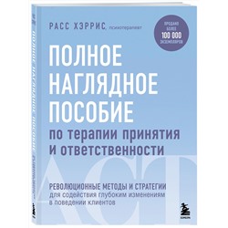 Эксмо Расс Хэррис "Полное наглядное пособие по терапии принятия и ответственности. Революционные методы и стратегии для содействия глубоким изменениям в поведении клиентов"