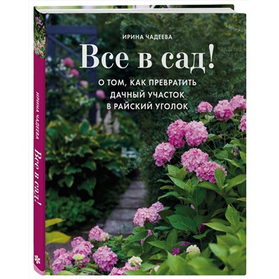 Эксмо Ирина Чадеева "Все в сад! О том, как превратить дачный участок в райский уголок"