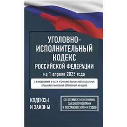 АСТ . "Уголовно-исполнительный кодекс Российской Федерации на 1 апреля 2025 года. Со всеми изменениями, законопроектами и постановлениями судов"