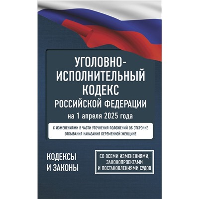 АСТ . "Уголовно-исполнительный кодекс Российской Федерации на 1 апреля 2025 года. Со всеми изменениями, законопроектами и постановлениями судов"