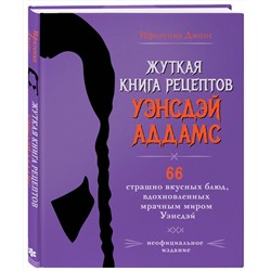 Эксмо Ифигения Джонс "Жуткая книга рецептов Уэнсдэй Аддамс. Неофициальное издание"