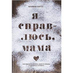 Эксмо Оливия Поттс "Я справлюсь, мама. Как пережить потерю, обрести любовь и научиться готовить"