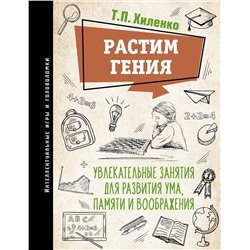 АСТ Хиленко Т.П. "Растим гения. Увлекательные занятия для развития ума, памяти и воображения"