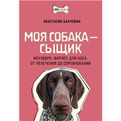 АСТ Анастасия Бахчеван "Моя собака — сыщик. Ноузворк: фитнес для носа. От увлечения до соревнований"