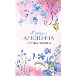 Эксмо Татьяна Алюшина "Девушка-праздник"