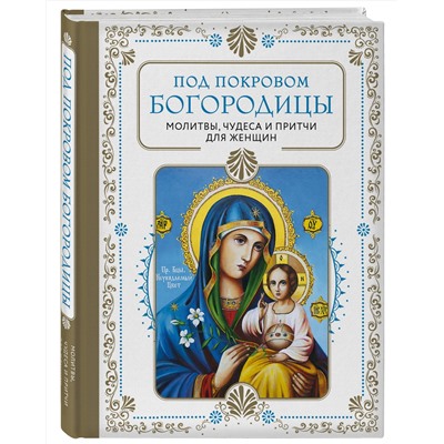 Эксмо "Под покровом Богородицы. Молитвы, чудеса и притчи для женщин. Второе издание"