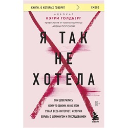 Эксмо Кэрри Голдберг "Я так не хотела. Они доверились кому-то одному, но об этом узнал весь интернет. Истории борьбы с шеймингом и преследованием"