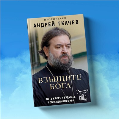 Эксмо Протоиерей Андрей Ткачев "Взыщите Бога. Путь к вере и будущее современного мира"