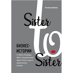 Эксмо Татьяна Акимова "Sister to sister. Бизнес-истории от Ирины Хакамада, Ирины Эльдархановой, Дарьи Петра и других удивительных женщин"