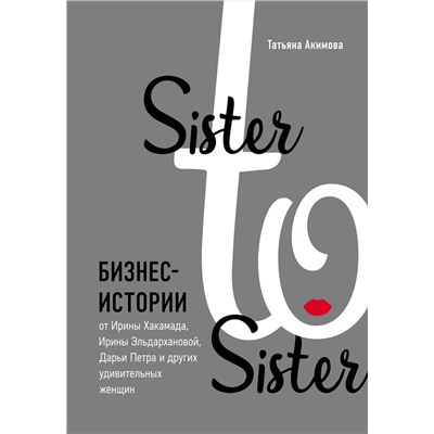 Эксмо Татьяна Акимова "Sister to sister. Бизнес-истории от Ирины Хакамада, Ирины Эльдархановой, Дарьи Петра и других удивительных женщин"