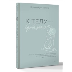 АСТ Ксения Курманчук "К телу — бережно. Мягкий способ вернуть себе здоровое и энергичное тело: рецепты, тренировки и советы"