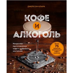 Эксмо Джейсон Кларк "Кофе и алкоголь. Искусство приготовления кофе и кофейных коктейлей"