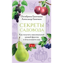 Эксмо Октябрина Ганичкина, Александр Ганичкин "Секреты садовода. Как получить максимальный урожай фруктов и ягод в вашем саду"
