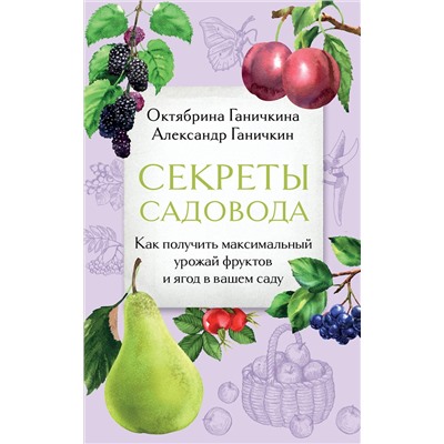 Эксмо Октябрина Ганичкина, Александр Ганичкин "Секреты садовода. Как получить максимальный урожай фруктов и ягод в вашем саду"