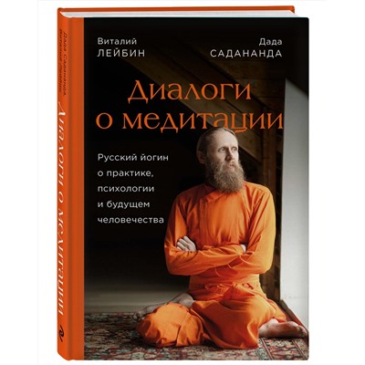Эксмо Дада Садананда, Виталий Лейбин "Диалоги о медитации. Русский йогин о практике, психологии и будущем человечества"