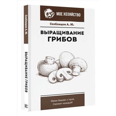 АСТ Скоблицов А.Ю. "Выращивание грибов. Мини-бизнес с нуля"