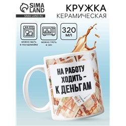 Кружка керамическая «Ходить на работу - к деньгам», 320 мл