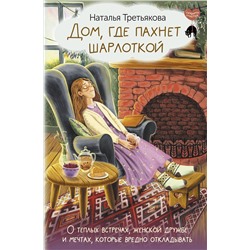 АСТ Наталья Третьякова "Дом, где пахнет шарлоткой. О теплых встречах, женской дружбе и мечтах, которые вредно откладывать"