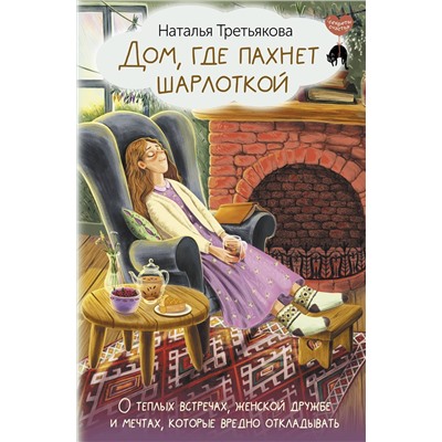 АСТ Наталья Третьякова "Дом, где пахнет шарлоткой. О теплых встречах, женской дружбе и мечтах, которые вредно откладывать"