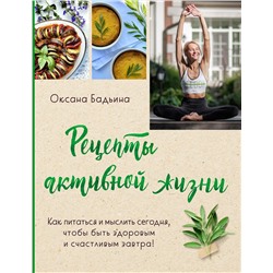 Эксмо Оксана Бадьина "Рецепты активной жизни. Как питаться и мыслить сегодня, чтобы быть здоровым и счастливым завтра!"