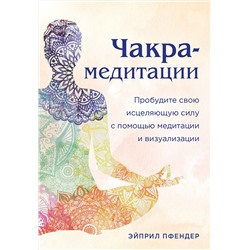 Эксмо Эйприл Пфендер "Чакра-медитации. Пробудите свою исцеляющую силу с помощью медитации и визуализации"