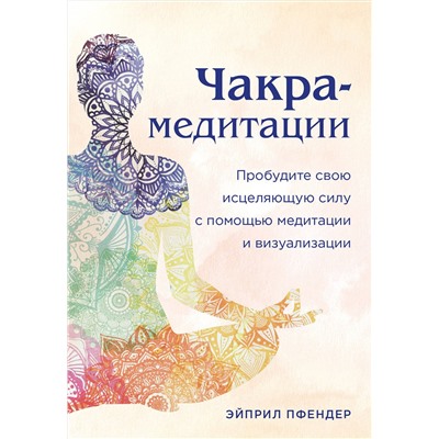 Эксмо Эйприл Пфендер "Чакра-медитации. Пробудите свою исцеляющую силу с помощью медитации и визуализации"