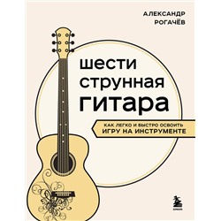 Эксмо Александр Рогачев "Шестиструнная гитара: как легко и быстро освоить игру на инструменте"