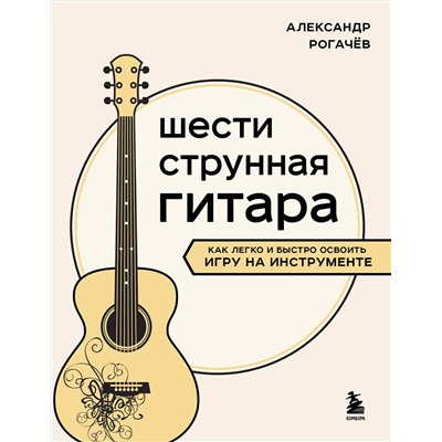 Эксмо Александр Рогачев "Шестиструнная гитара: как легко и быстро освоить игру на инструменте"