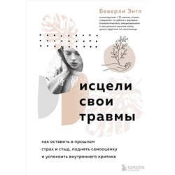 Эксмо Беверли Энгл "Исцели свои травмы. Как оставить в прошлом страх и стыд, поднять самооценку и успокоить внутреннего критика"