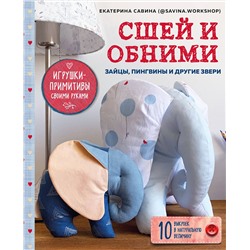 Эксмо Екатерина Савина "Сшей и обними. Зайчики, пингвины и другие звери. Игрушки-примитивы своими руками"