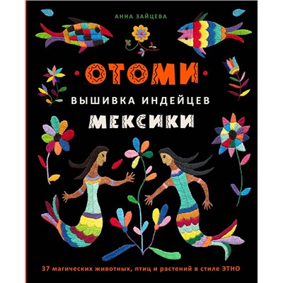 Эксмо Анна Зайцева "Отоми. Вышивка индейцев Мексики. 37 магических животных, птиц и растений в стиле ЭТНО"