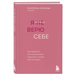 Эксмо Екатерина Хломова "Я не верю себе. Как перестать быть заложником прошлого и смело идти по жизни"