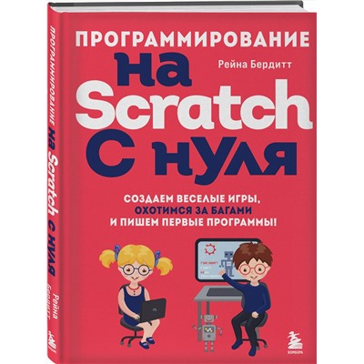 Эксмо Рейна Бердитт "Программирование на Scratch с нуля. Создаем веселые игры, охотимся за багами и пишем первые программы!"