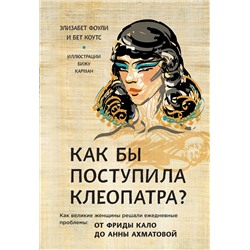Эксмо Фоли Э., Коутс Б. "Как бы поступила Клеопатра? Как великие женщины решали ежедневные проблемы: от Фриды Кало до Анны Ахматовой"