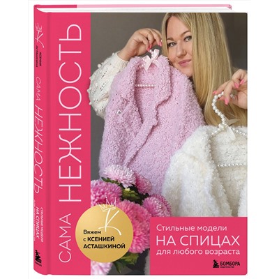 Эксмо Ксения Асташкина "САМА НЕЖНОСТЬ. Вяжем с Ксенией Асташкиной. Стильные модели на спицах для любого возраста"