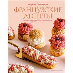 АСТ Мария Троицкая "Французские десерты: эклеры, профитроли, шоколадный декор и не только"