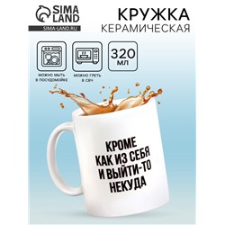 Кружка чайная керамическая «Кроме как из себя и выйти-то некуда», 320 мл