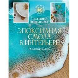 АСТ Татьяна Измайлова "Эпоксидная смола в интерьере. 16 мастер-классов"