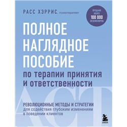 Эксмо Расс Хэррис "Полное наглядное пособие по терапии принятия и ответственности. Революционные методы и стратегии для содействия глубоким изменениям в поведении клиентов"
