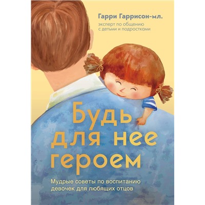 Эксмо Гарри Гаррисон-мл. "Будь для нее героем. Мудрые советы по воспитанию девочек для любящих отцов"