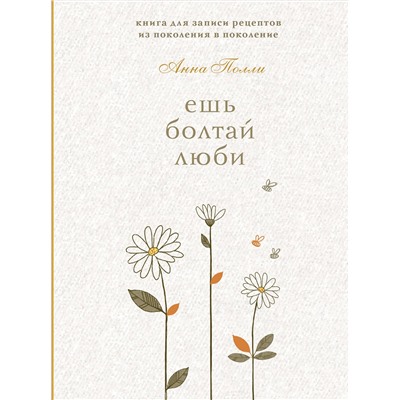 Эксмо Анна Полли "Ешь, болтай, люби. Книга для записи рецептов из поколения в поколение"